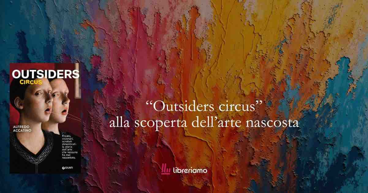 “Outsiders Circus”, di Alfredo Accatino: la storia dell’arte raccontata attraverso i suoi dimenticati