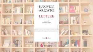 Le lettere di Ludovico Ariosto: il laboratorio segreto dell’autore dell’Orlando furioso