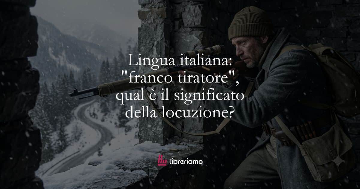Lingua italiana: "franco tiratore", qual è il significato della locuzione? 1 Lingua italiana franco tiratore, qual è il significato della locuzione