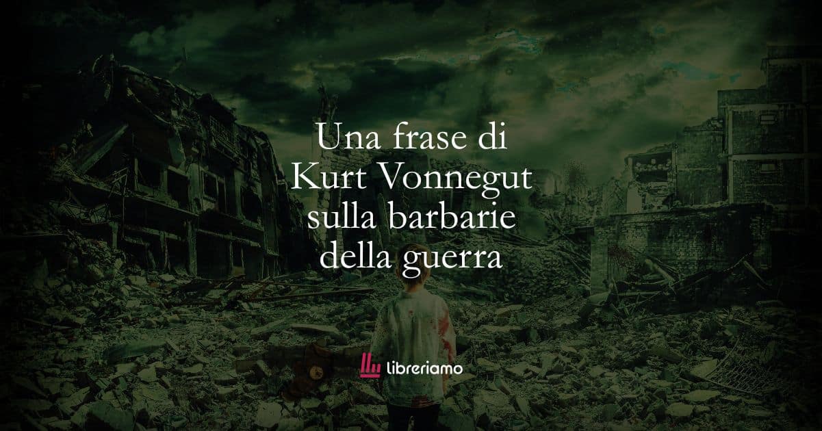 Una frase di Kurt Vonnegut sulla barbarie della guerra 1 Una frase di Kurt Vonnegut sulla barbarie della guerra