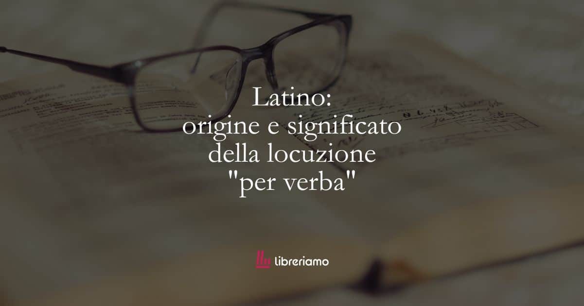Latino: origine e significato della locuzione “per verba”