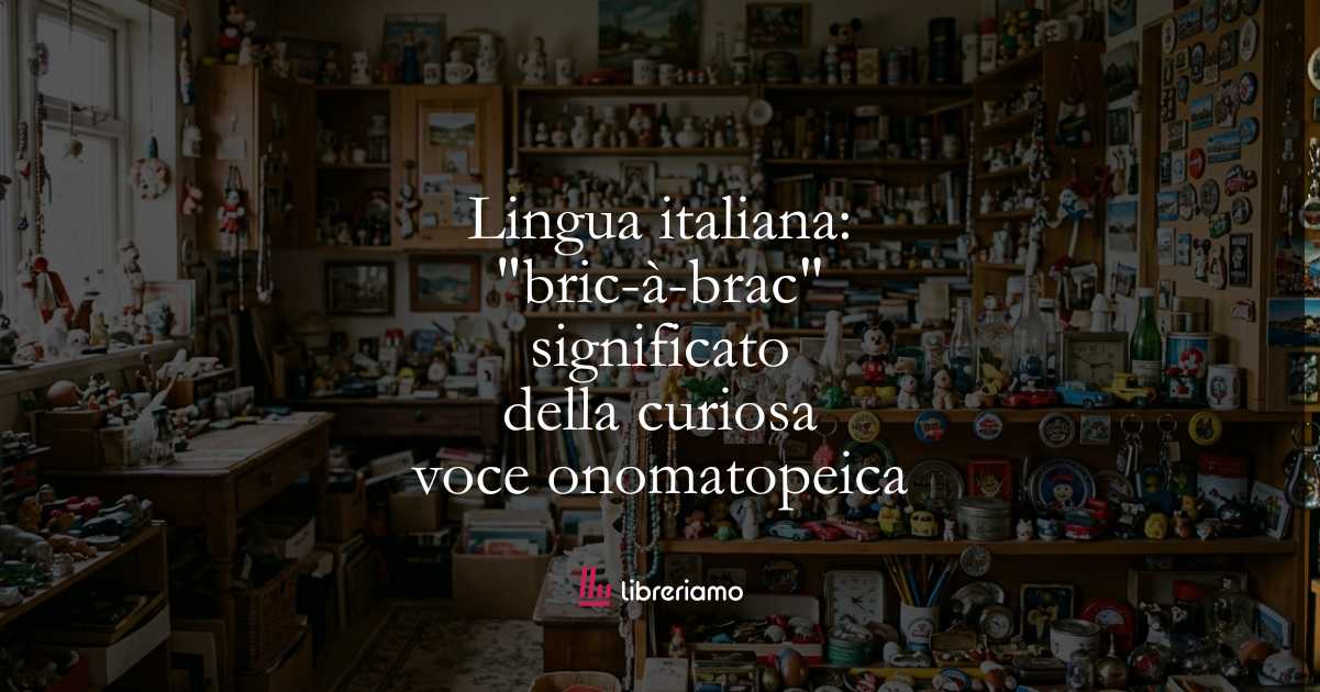 Lingua italiana: "bric-à-brac", significato della curiosa voce onomatopeica 1 Lingua italiana bric-à-brac, significato della curiosa voce onomatopeica