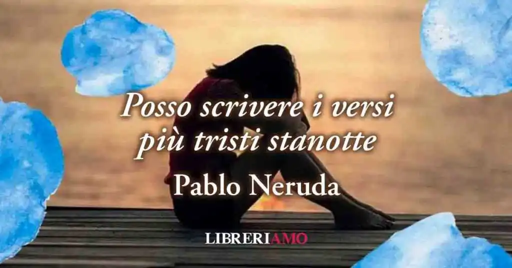 "Posso scrivere i versi più tristi stanotte” (1924) poesia di Pablo Neruda sul mal d’amore