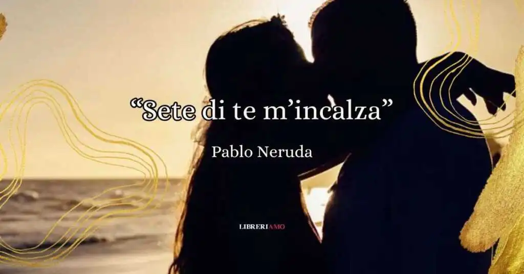 Sete di te m'incalza, la passionale poesia di Pablo Neruda