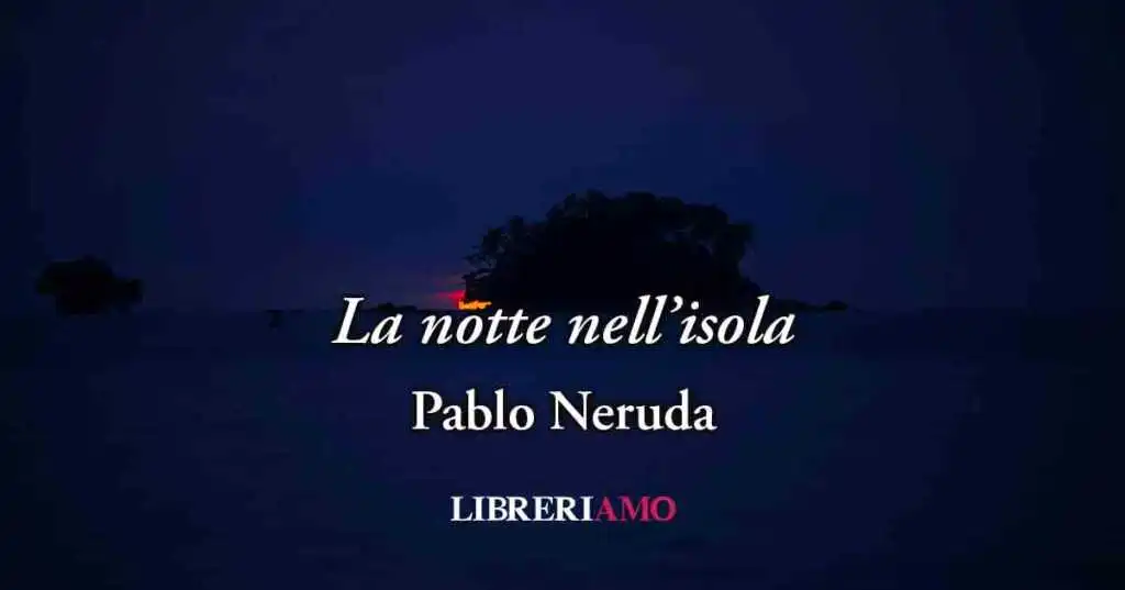 La notte nell'isola (1952) di Pablo Neruda, poesia sul potere dell'amore vero
