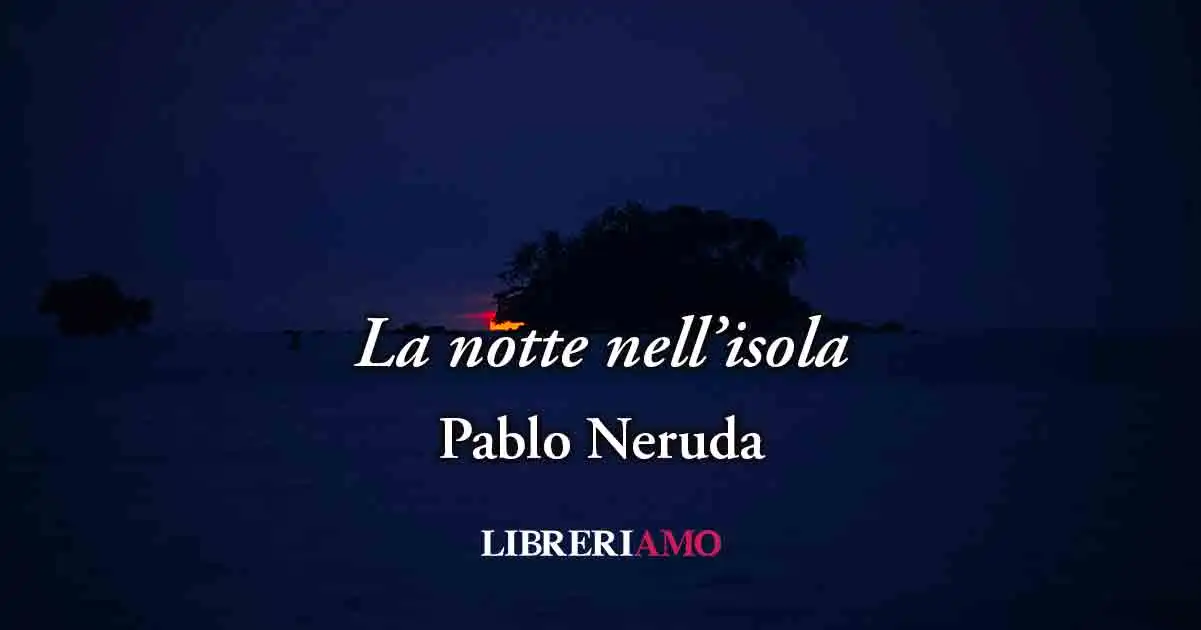 La notte nell'isola (1952) di Pablo Neruda, poesia sul potere dell'amore vero