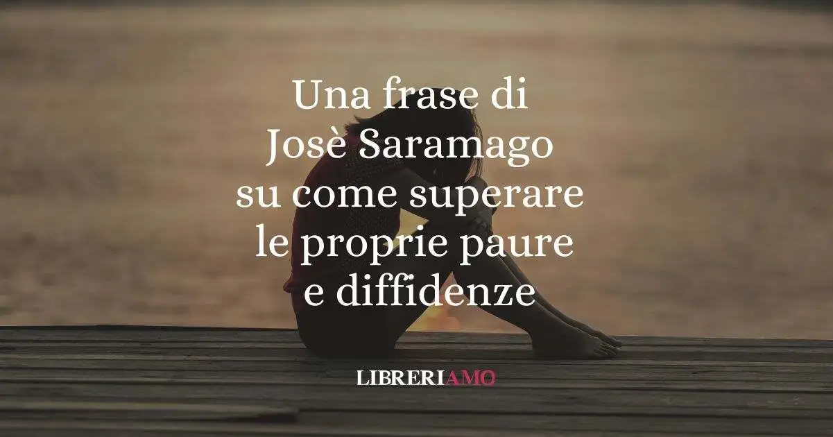 Una frase di Josè Saramago su come superare le proprie paure e diffidenze