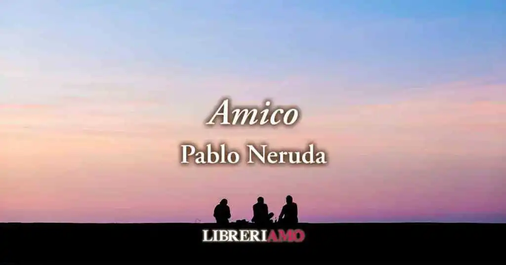 "Amico" (1923), la poesia di Pablo Neruda sul valore dell'amicizia