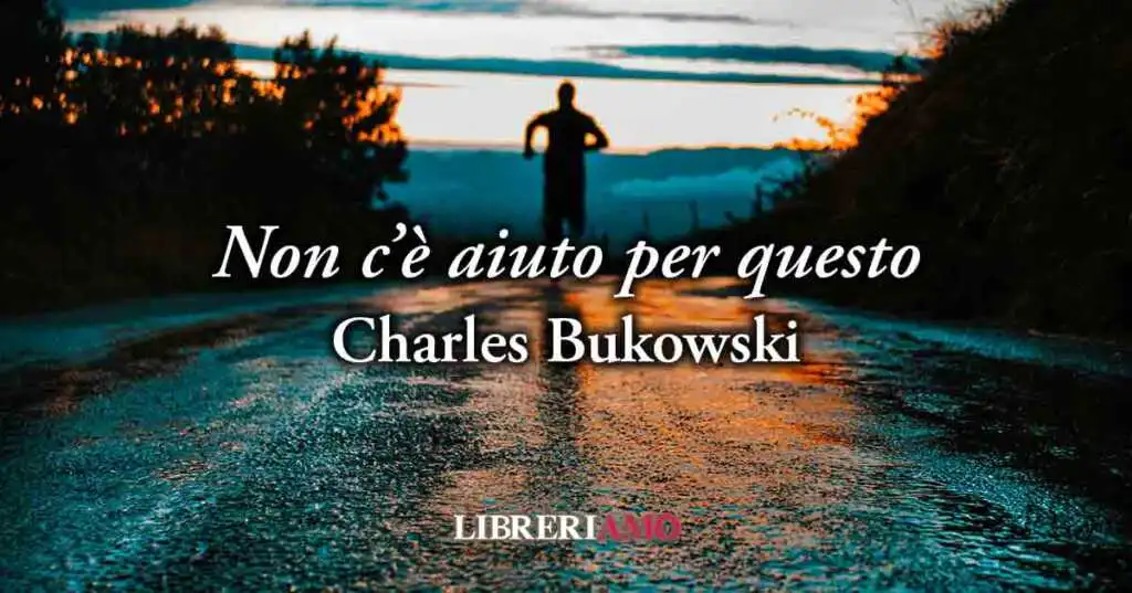 "Non c'è aiuto per questo" (1986) di Charles Bukowski, geniale poesia sull'eterna insoddisfazione umana