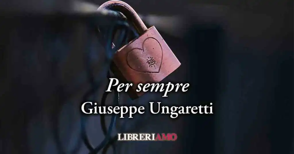 "Per sempre" (1959) di Giuseppe Ungaretti, poesia sul desiderio intenso di riabbracciare chi non c'è più