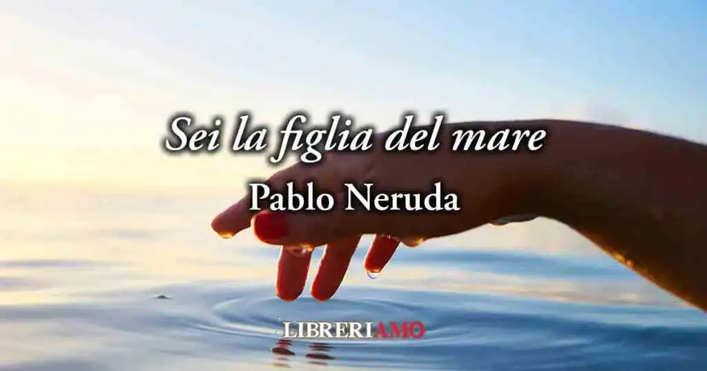 "Sei la figlia del mare - Sonetto XXXIV" (1959) di Pablo Neruda, geniale poesia sull'armonia femminile
