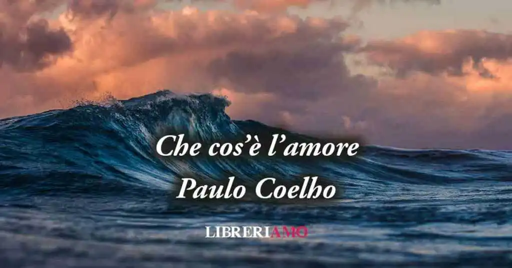 Che cos'è l'amore? Una frase di Paulo Coelho (2003) ci svela il potere dell'amare