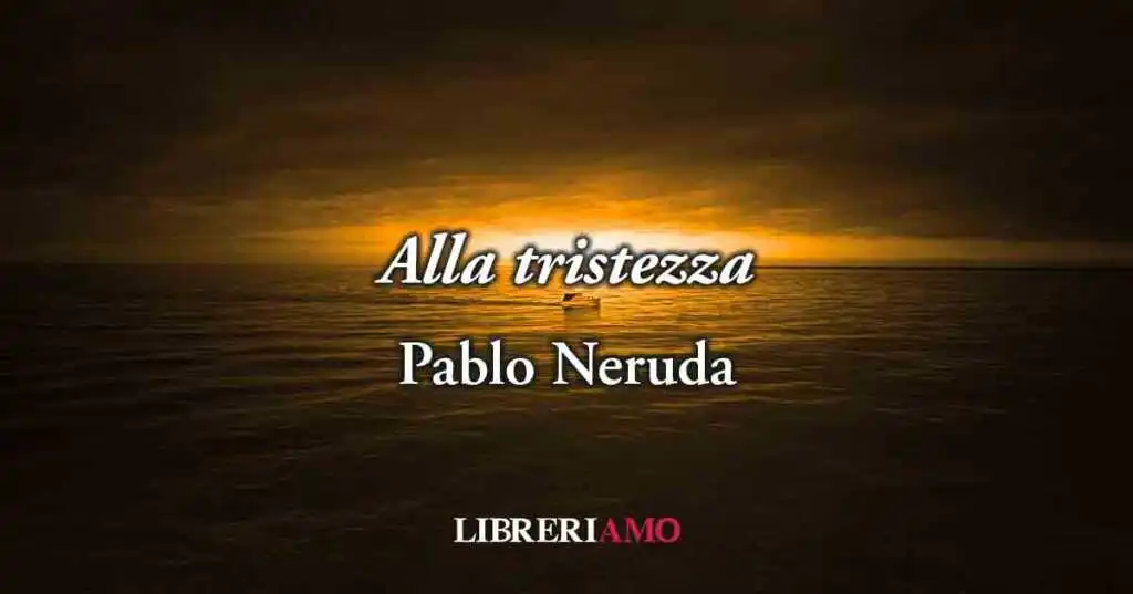 "Alla tristezza" (1962) di Pablo Neruda, poesia sulla potente bellezza della malinconia
