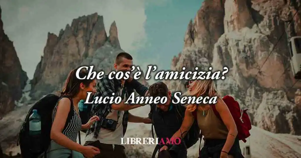 Che cos'è l'amicizia? Una geniale frase di Seneca (62 d.C.) ci svela chi è il vero amico