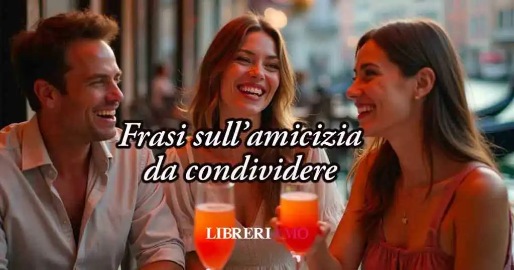 70 belle Frasi sull'Amicizia, citazioni e aforismi da dedicare e condividere