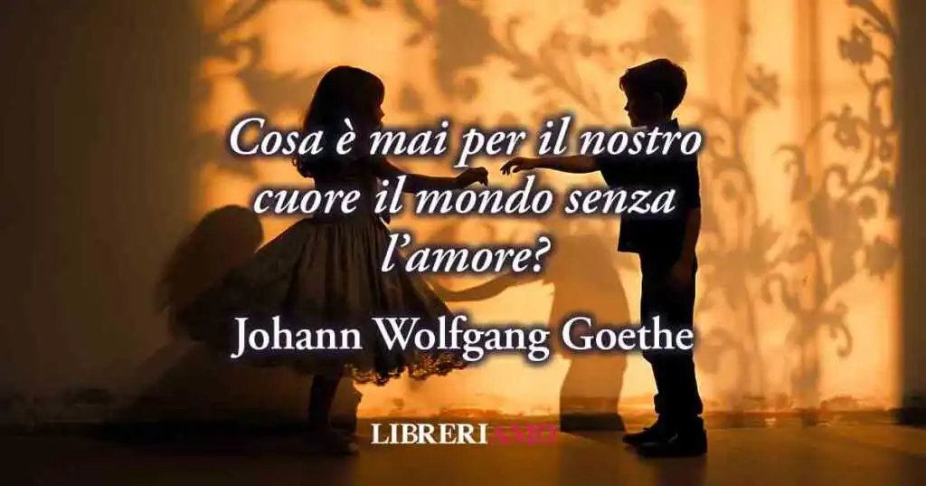 Cos'è il mondo senza amore? Una frase di Goethe ci svela la felicità di amare