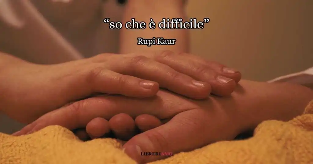 “So che è difficile” (2015), una poesia di Rupi Kaur per alleviare il dolore