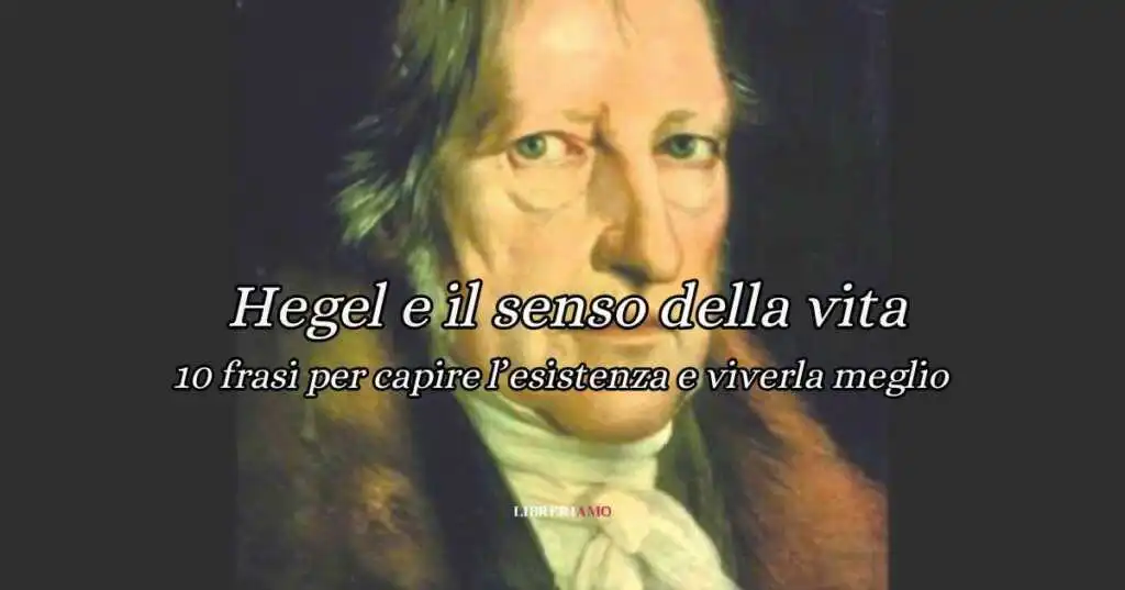10 frasi Hegel sul senso della vita, per capire l’esistenza e viverla meglio