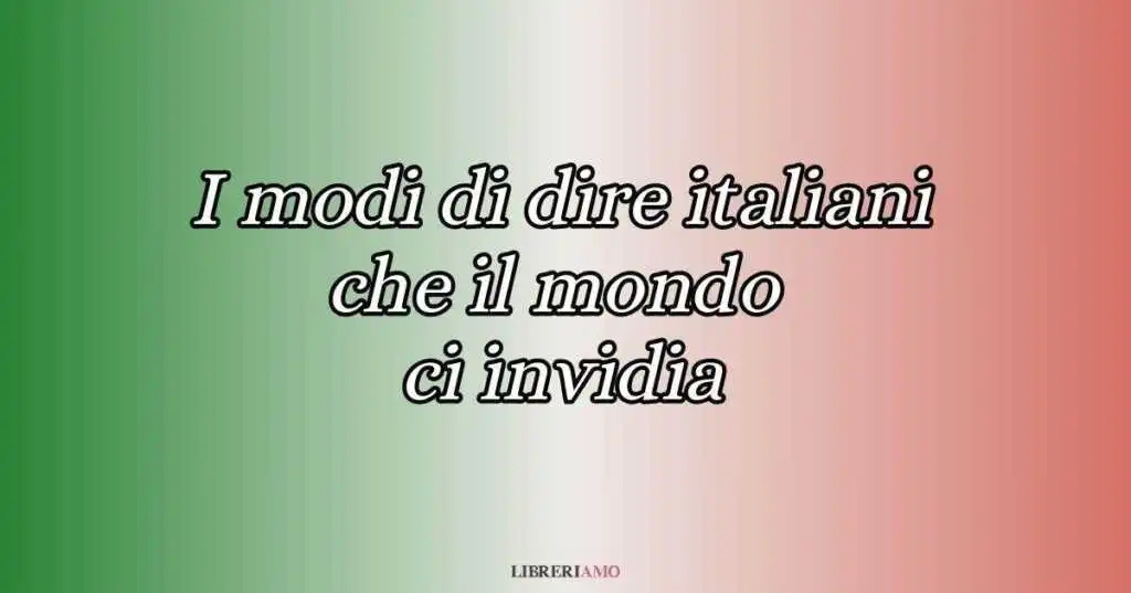 I 10 modi di dire italiani che il mondo ci invidia