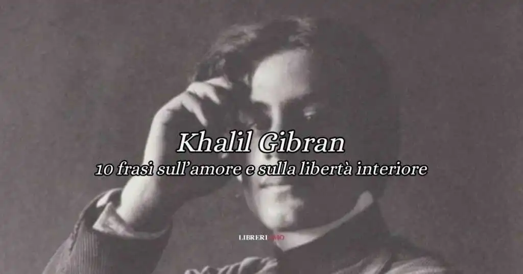 10 frasi di Kahlil Gibran sull’amore e sulla libertà interiore