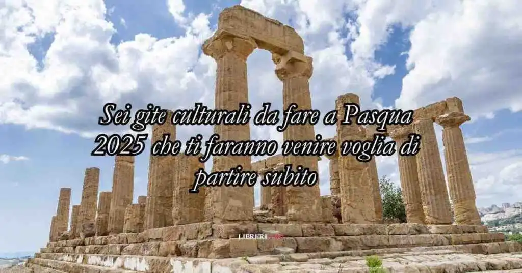 Sei gite culturali da fare a Pasqua 2025 che ti faranno venire voglia di partire subito