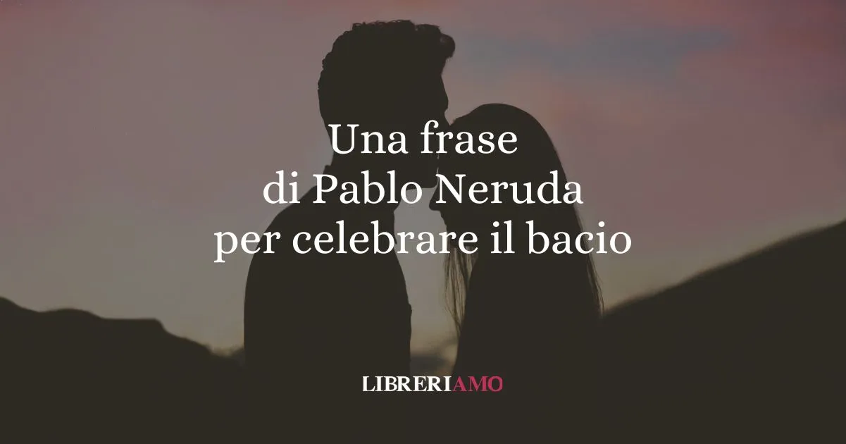 Una frase di Pablo Neruda per celebrare il bacio, gesto d'amore universale