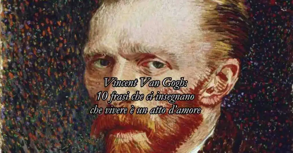 Vincent Van Gogh: 10 frasi che ci insegnano che vivere è un atto d’amore.