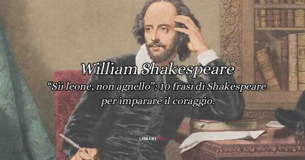 William Shakespeare “Sii leone, non agnello”: 10 frasi di Shakespeare per imparare il coraggio.