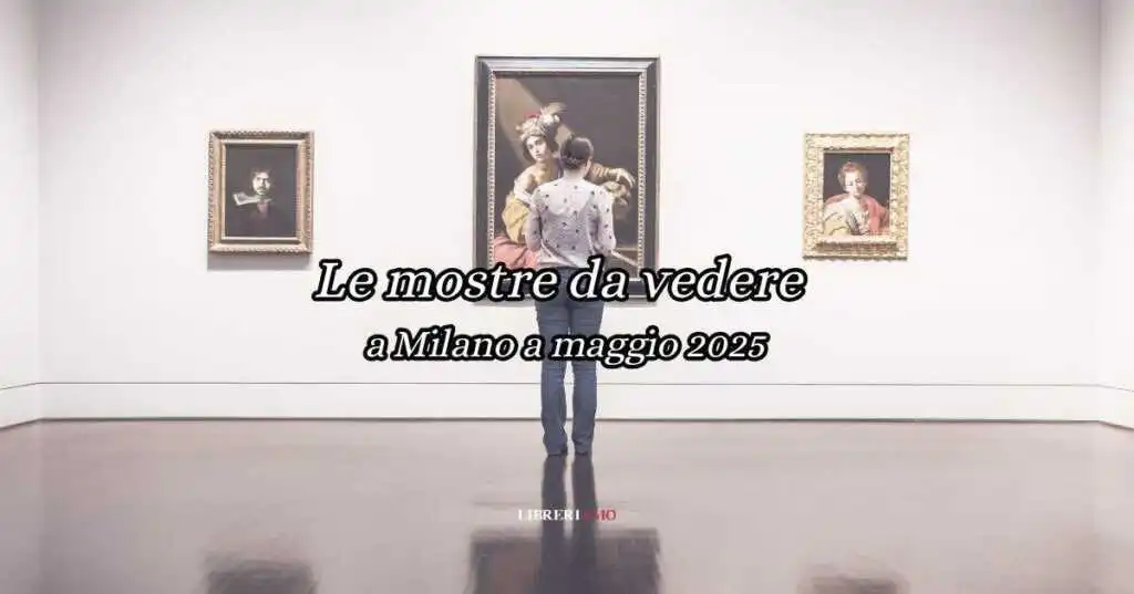Le mostre da vedere a Milano a Maggio 2025