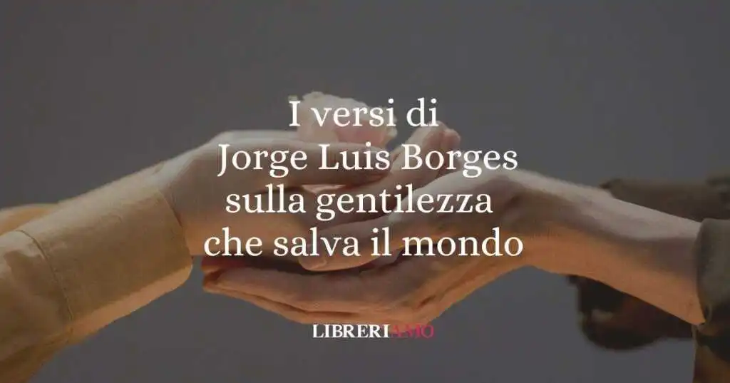 I versi di Jorge Luis Borges sulla gentilezza che salva il mondo