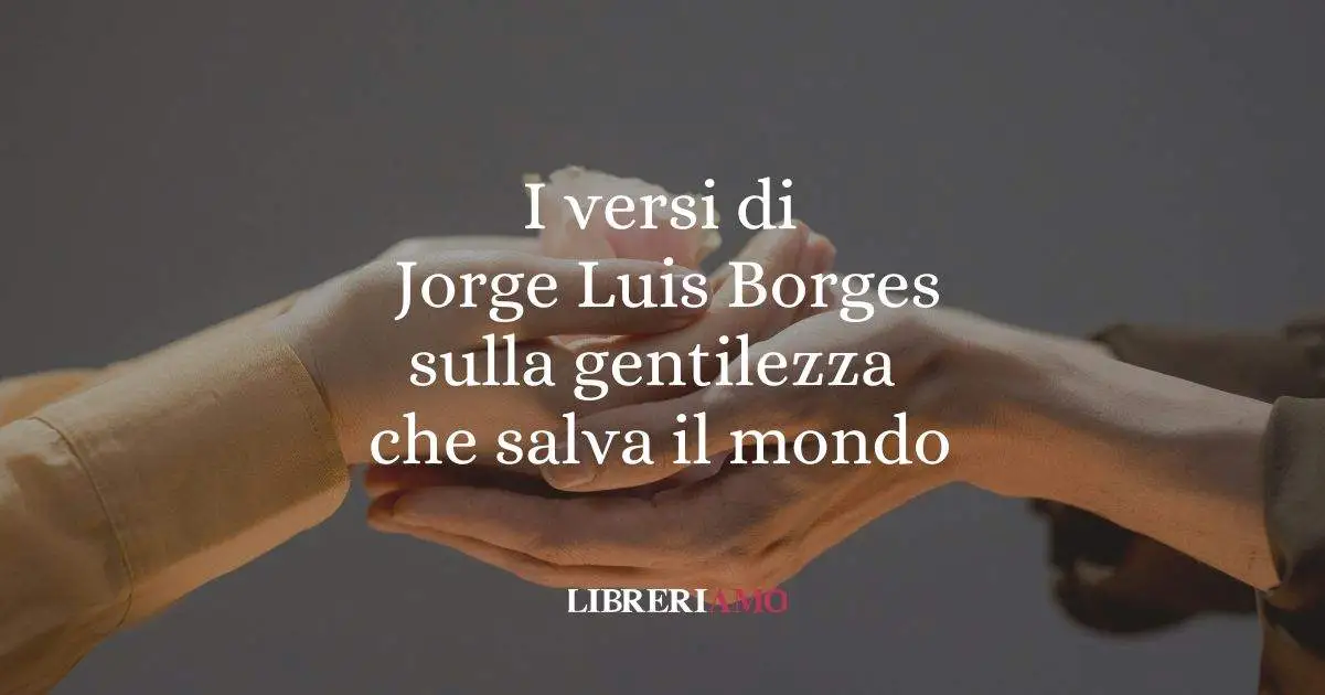 I versi di Jorge Luis Borges sulla gentilezza che salva il mondo