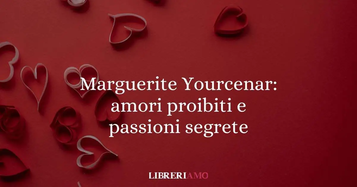 Marguerite Yourcenar: amori proibiti e passioni segrete