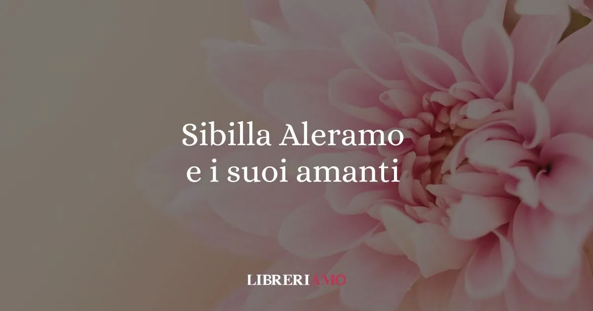 Sibilla Aleramo e i suoi amanti, un viaggio nell'amore libero