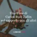 Una frase di Carlos Ruiz Zafón sul rapporto con gli altri