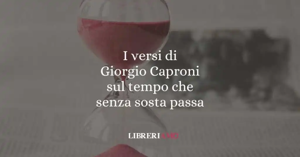 I versi di Giorgio Caproni sul tempo che senza sosta passa