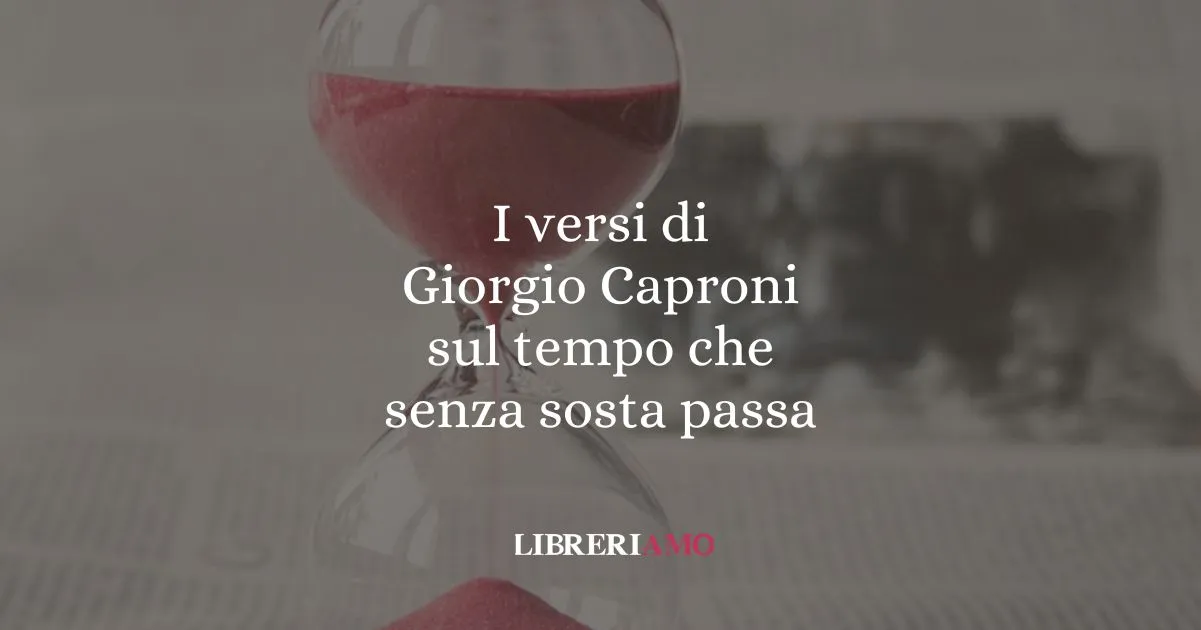 I versi di Giorgio Caproni sul tempo che senza sosta passa