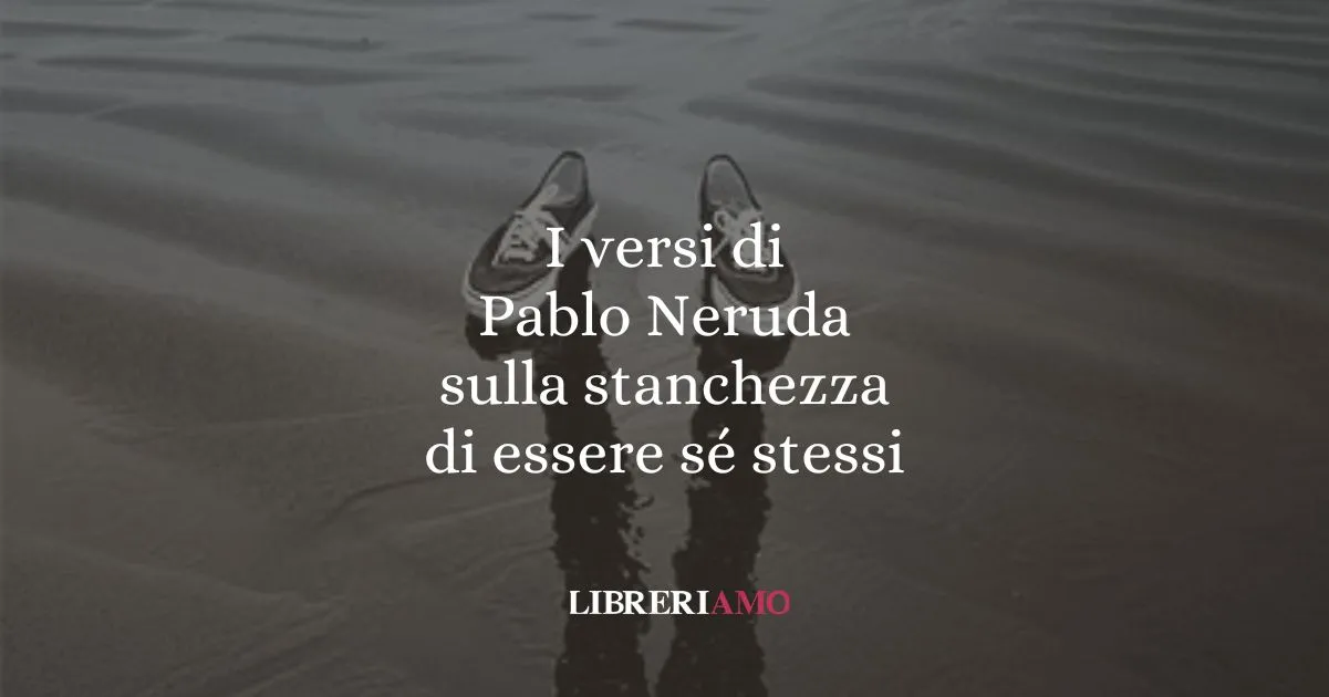 I versi di Pablo Neruda sulla stanchezza di essere sé stessi