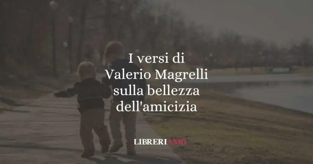 I versi di Valerio Magrelli sulla bellezza dell'amicizia