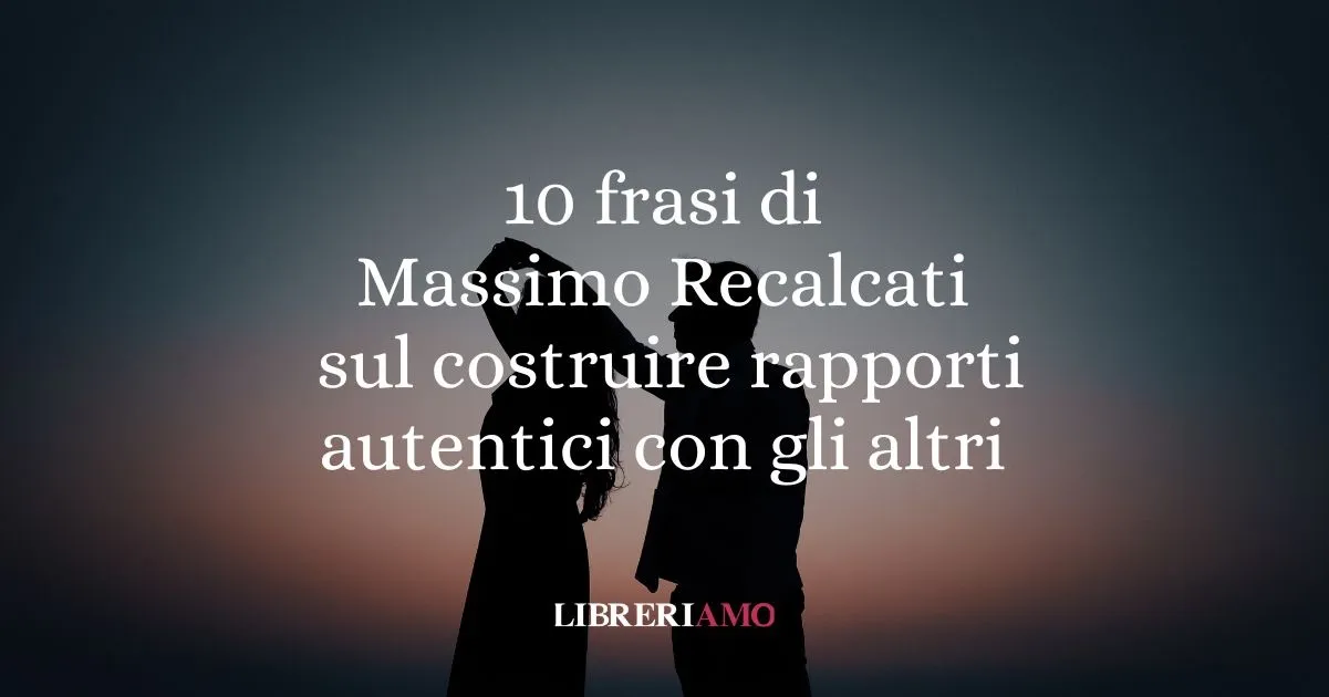 Massimo Recalcati: 10 frasi per imparare a costruire rapporti autentici con gli altri