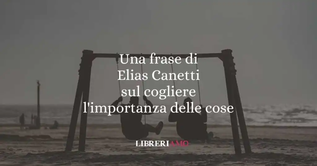 Una frase di Elias Canetti sul cogliere l'importanza delle cose