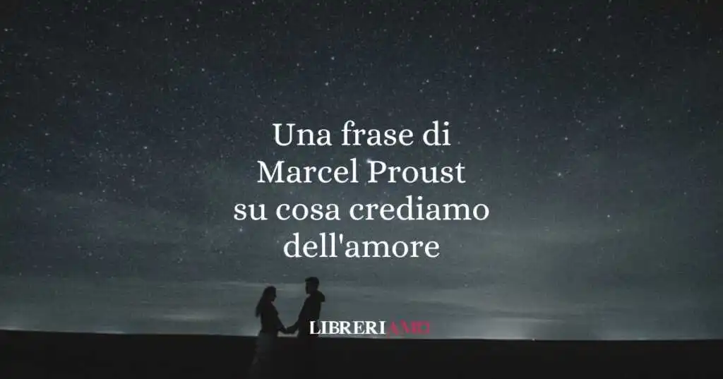 Una frase di Marcel Proust su cosa crediamo dell'amore
