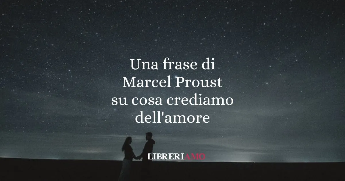 Una frase di Marcel Proust su cosa crediamo dell'amore