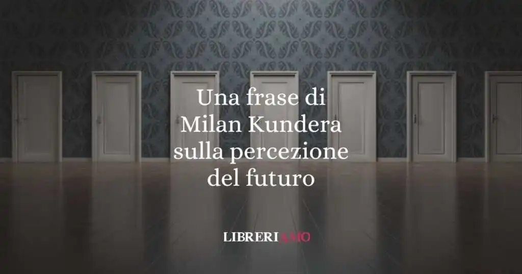 Una frase di Milan Kundera sulla percezione del futuro