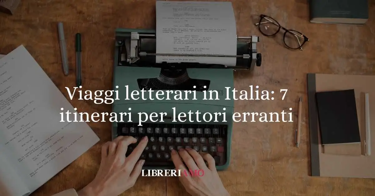 Viaggi letterari in Italia: 7 itinerari sorprendenti per lettori erranti