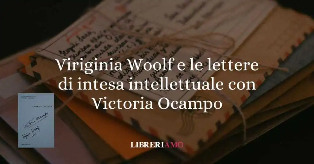Quando l'amicizia è anche passione intellettuale: Virginia Woolf e Victoria Ocampo