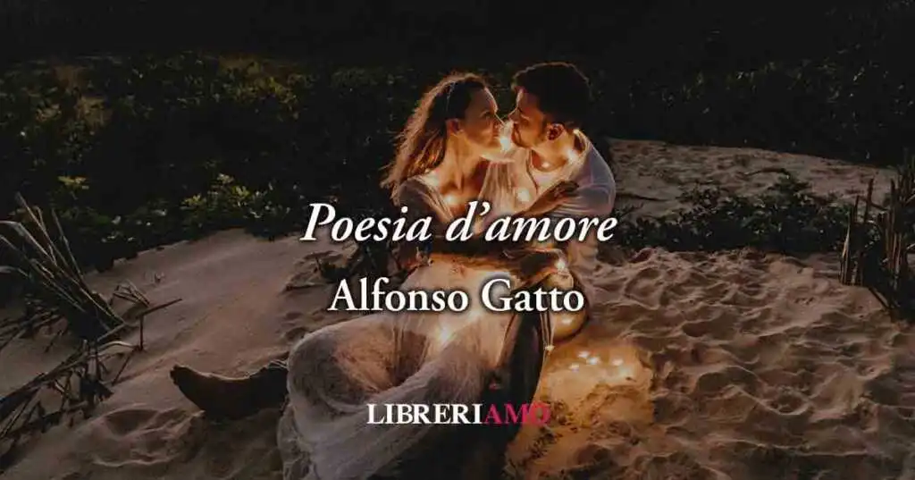 Poesia d'amore (1950) di Alfonso Gatto, il potere assoluto dell'amare in modo vero