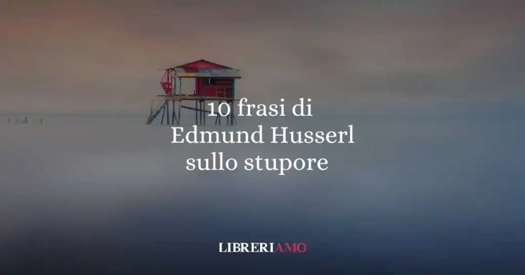 10 frasi di Edmund Husserl che ci insegnano a guardare il mondo con stupore