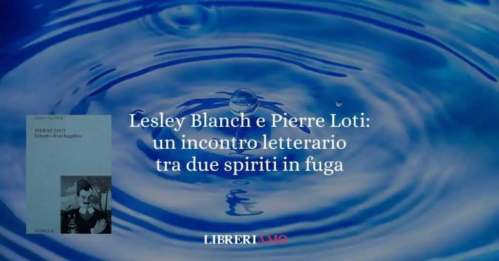 Lesley Blanch e Pierre Loti: un incontro letterario tra due spiriti in fuga