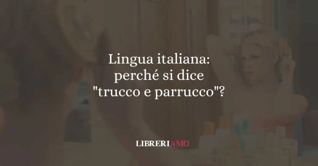 Lingua italiana perché si dice trucco e parrucco
