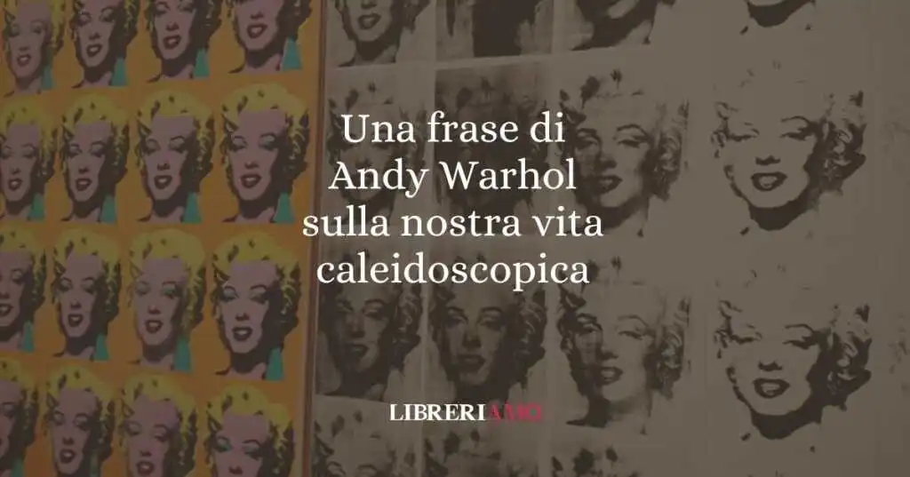 Una frase di Andy Warhol sulla nostra vita caleidoscopica
